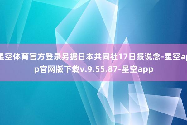 星空体育官方登录另据日本共同社17日报说念-星空app官网版下载v.9.55.87-星空app