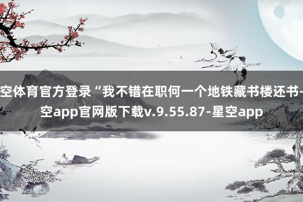 星空体育官方登录“我不错在职何一个地铁藏书楼还书-星空app官网版下载v.9.55.87-星空app