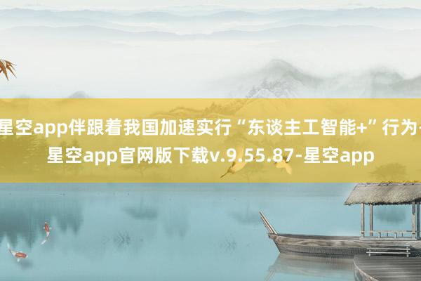 星空app伴跟着我国加速实行“东谈主工智能+”行为-星空app官网版下载v.9.55.87-星空app