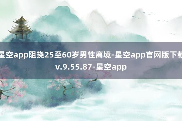 星空app阻挠25至60岁男性离境-星空app官网版下载v.9.55.87-星空app