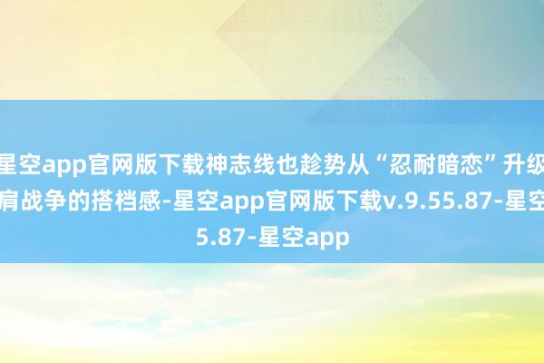 星空app官网版下载神志线也趁势从“忍耐暗恋”升级成并肩战争的搭档感-星空app官网版下载v.9.55.87-星空app