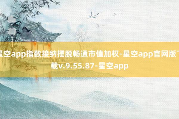 星空app指数接纳摆脱畅通市值加权-星空app官网版下载v.9.55.87-星空app