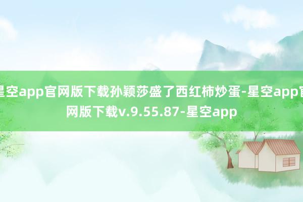 星空app官网版下载孙颖莎盛了西红柿炒蛋-星空app官网版下载v.9.55.87-星空app