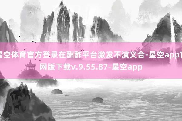 星空体育官方登录在酬酢平台激发不演义合-星空app官网版下载v.9.55.87-星空app
