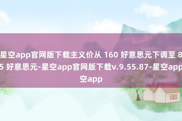 星空app官网版下载主义价从 160 好意思元下调至 85 好意思元-星空app官网版下载v.9.55.87-星空app