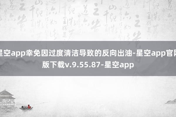 星空app幸免因过度清洁导致的反向出油-星空app官网版下载v.9.55.87-星空app