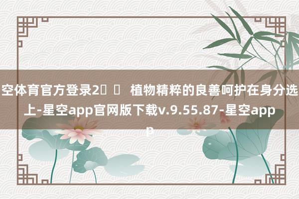 星空体育官方登录2️⃣ 植物精粹的良善呵护在身分选定上-星空app官网版下载v.9.55.87-星空app