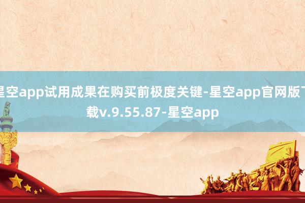 星空app试用成果在购买前极度关键-星空app官网版下载v.9.55.87-星空app