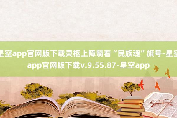星空app官网版下载灵柩上障翳着“民族魂”旗号-星空app官网版下载v.9.55.87-星空app