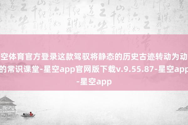 星空体育官方登录这款驾驭将静态的历史古迹转动为动态的常识课堂-星空app官网版下载v.9.55.87-星空app