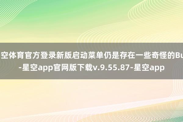 星空体育官方登录新版启动菜单仍是存在一些奇怪的Bug-星空app官网版下载v.9.55.87-星空app
