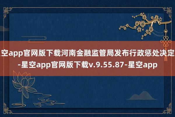 星空app官网版下载河南金融监管局发布行政惩处决定书-星空app官网版下载v.9.55.87-星空app