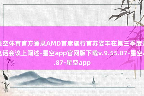 星空体育官方登录AMD首席施行官苏姿丰在第三季度财报电话会议上阐述-星空app官网版下载v.9.55.87-星空app