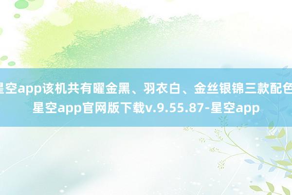星空app该机共有曜金黑、羽衣白、金丝银锦三款配色-星空app官网版下载v.9.55.87-星空app