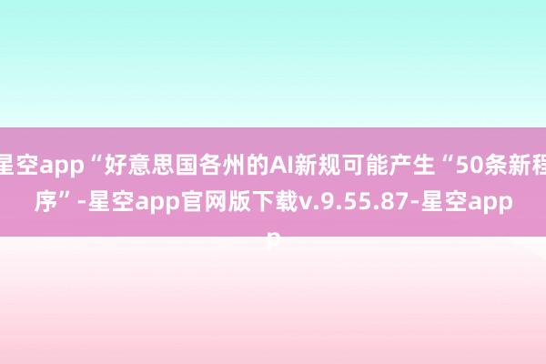 星空app“好意思国各州的AI新规可能产生“50条新程序”-星空app官网版下载v.9.55.87-星空app