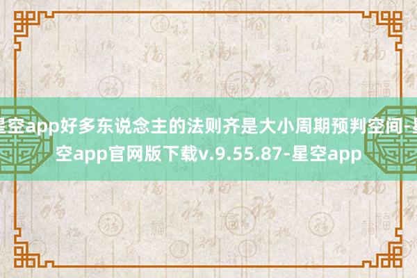 星空app好多东说念主的法则齐是大小周期预判空间-星空app官网版下载v.9.55.87-星空app