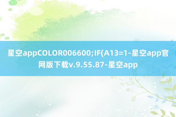 星空appCOLOR006600;IF(A13=1-星空app官网版下载v.9.55.87-星空app