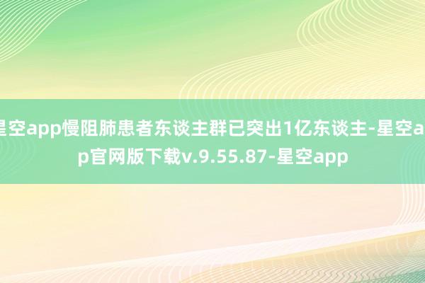 星空app慢阻肺患者东谈主群已突出1亿东谈主-星空app官网版下载v.9.55.87-星空app
