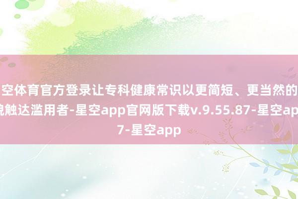 星空体育官方登录让专科健康常识以更简短、更当然的面貌触达滥用者-星空app官网版下载v.9.55.87-星空app