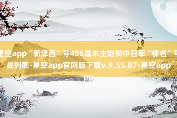 星空app“新泽西”号406毫米主炮掷中日军“榛名”号战列舰-星空app官网版下载v.9.55.87-星空app