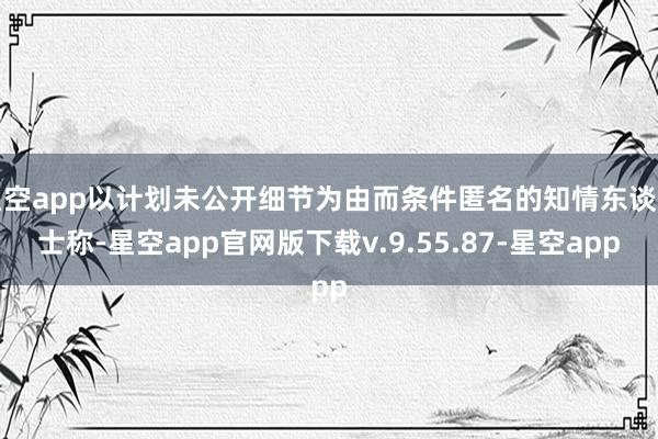 星空app以计划未公开细节为由而条件匿名的知情东谈主士称-星空app官网版下载v.9.55.87-星空app