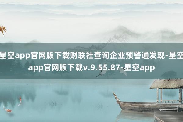 星空app官网版下载　　财联社查询企业预警通发现-星空app官网版下载v.9.55.87-星空app