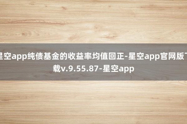星空app纯债基金的收益率均值回正-星空app官网版下载v.9.55.87-星空app