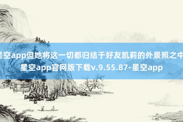 星空app但她将这一切都归结于好友凯莉的外景照之中-星空app官网版下载v.9.55.87-星空app