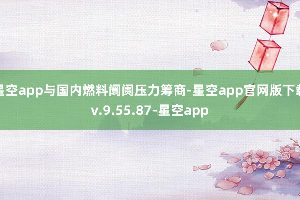 星空app与国内燃料阛阓压力筹商-星空app官网版下载v.9.55.87-星空app
