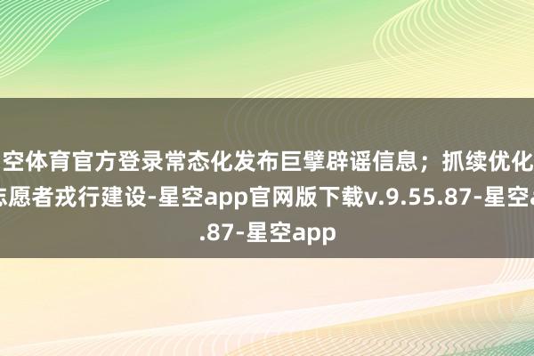 星空体育官方登录常态化发布巨擘辟谣信息；抓续优化辟谣志愿者戎行建设-星空app官网版下载v.9.55.87-星空app