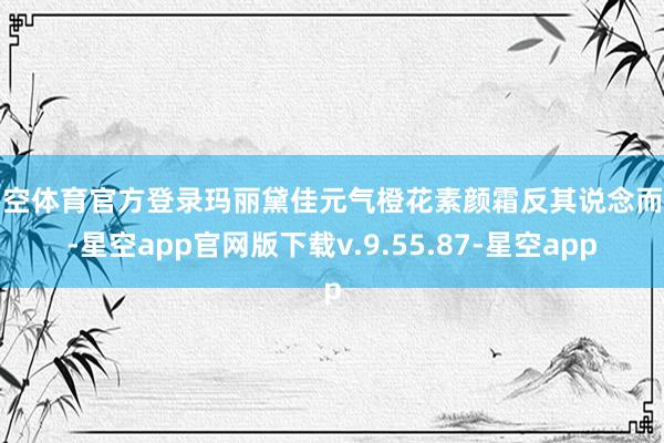 星空体育官方登录玛丽黛佳元气橙花素颜霜反其说念而行-星空app官网版下载v.9.55.87-星空app