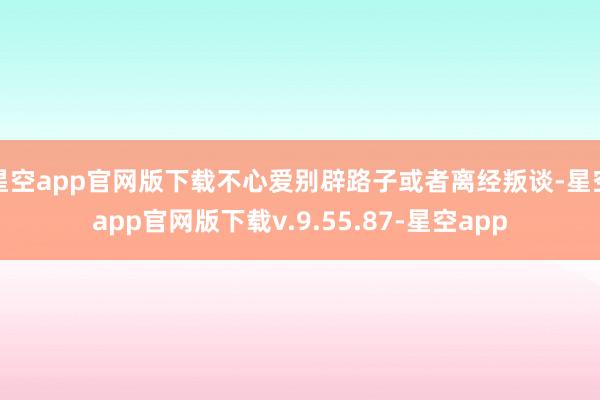 星空app官网版下载不心爱别辟路子或者离经叛谈-星空app官网版下载v.9.55.87-星空app
