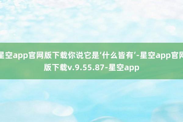 星空app官网版下载你说它是‘什么皆有’-星空app官网版下载v.9.55.87-星空app