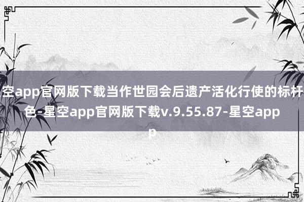 星空app官网版下载当作世园会后遗产活化行使的标杆神色-星空app官网版下载v.9.55.87-星空app