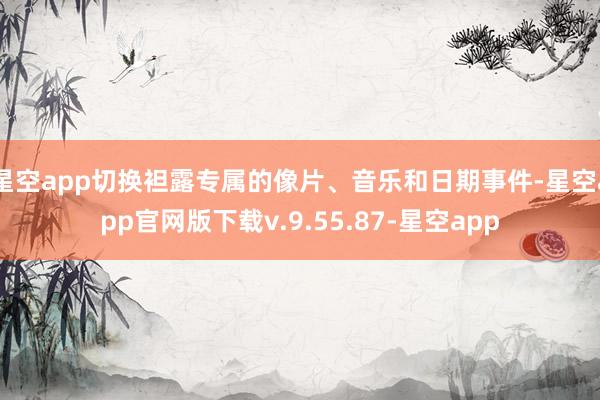 星空app切换袒露专属的像片、音乐和日期事件-星空app官网版下载v.9.55.87-星空app