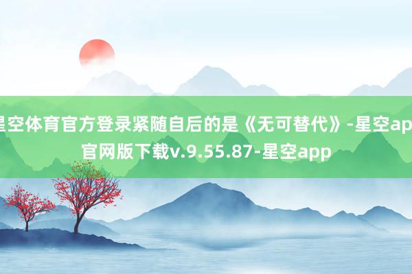 星空体育官方登录紧随自后的是《无可替代》-星空app官网版下载v.9.55.87-星空app