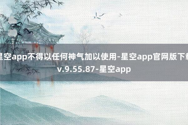 星空app不得以任何神气加以使用-星空app官网版下载v.9.55.87-星空app