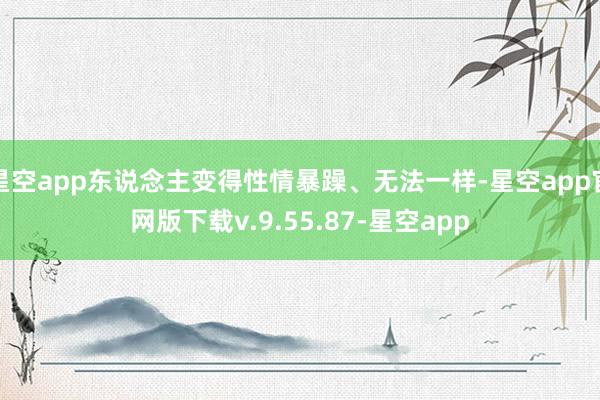 星空app东说念主变得性情暴躁、无法一样-星空app官网版下载v.9.55.87-星空app