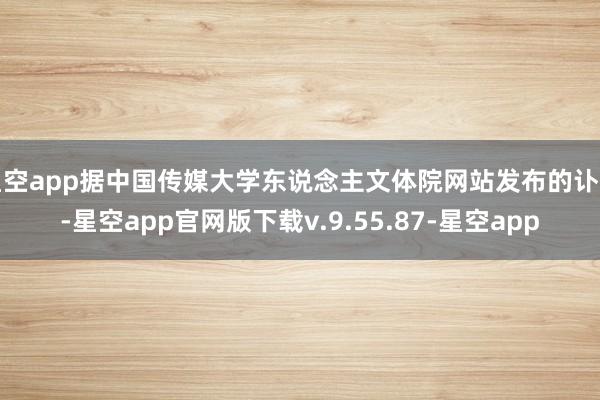 星空app据中国传媒大学东说念主文体院网站发布的讣告-星空app官网版下载v.9.55.87-星空app
