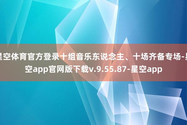 星空体育官方登录十组音乐东说念主、十场齐备专场-星空app官网版下载v.9.55.87-星空app