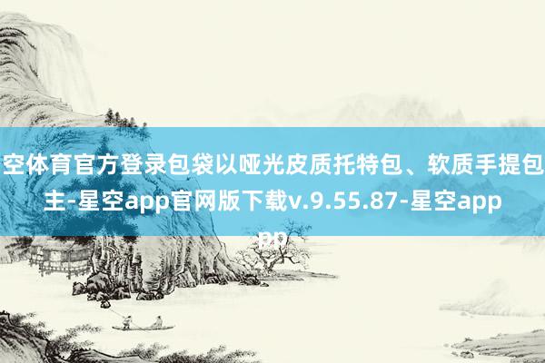 星空体育官方登录包袋以哑光皮质托特包、软质手提包为主-星空app官网版下载v.9.55.87-星空app