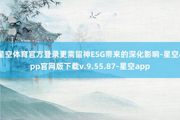 星空体育官方登录更需留神ESG带来的深化影响-星空app官网版下载v.9.55.87-星空app