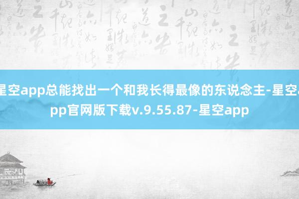 星空app总能找出一个和我长得最像的东说念主-星空app官网版下载v.9.55.87-星空app