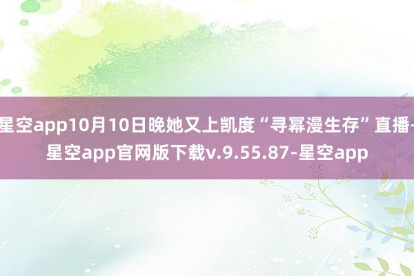 星空app10月10日晚她又上凯度“寻幂漫生存”直播-星空app官网版下载v.9.55.87-星空app