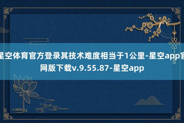 星空体育官方登录其技术难度相当于1公里-星空app官网版下载v.9.55.87-星空app