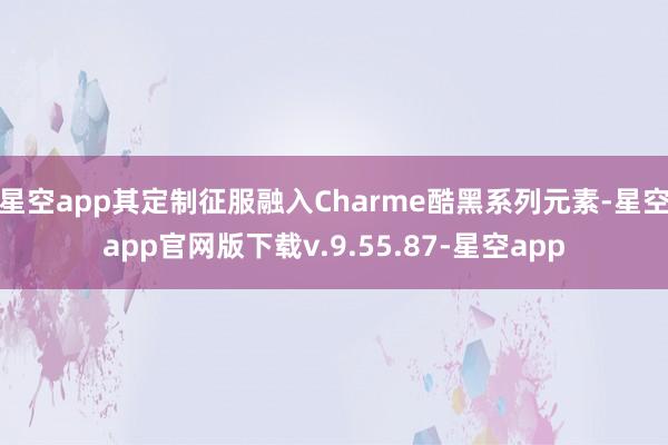 星空app其定制征服融入Charme酷黑系列元素-星空app官网版下载v.9.55.87-星空app