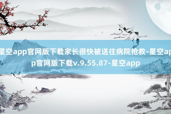星空app官网版下载家长很快被送往病院抢救-星空app官网版下载v.9.55.87-星空app