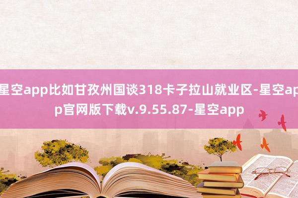 星空app比如甘孜州国谈318卡子拉山就业区-星空app官网版下载v.9.55.87-星空app
