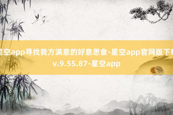 星空app寻找我方满意的好意思食-星空app官网版下载v.9.55.87-星空app