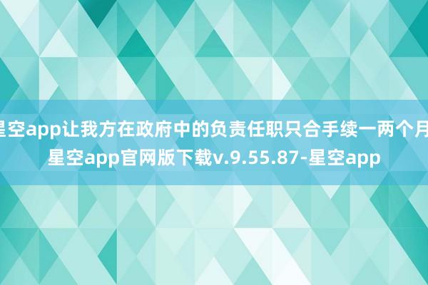 星空app让我方在政府中的负责任职只合手续一两个月-星空app官网版下载v.9.55.87-星空app